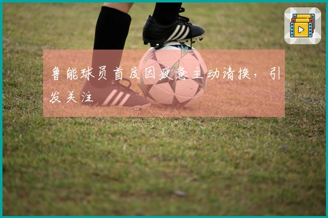 鲁能球员首度因疲惫主动请换，引发关注