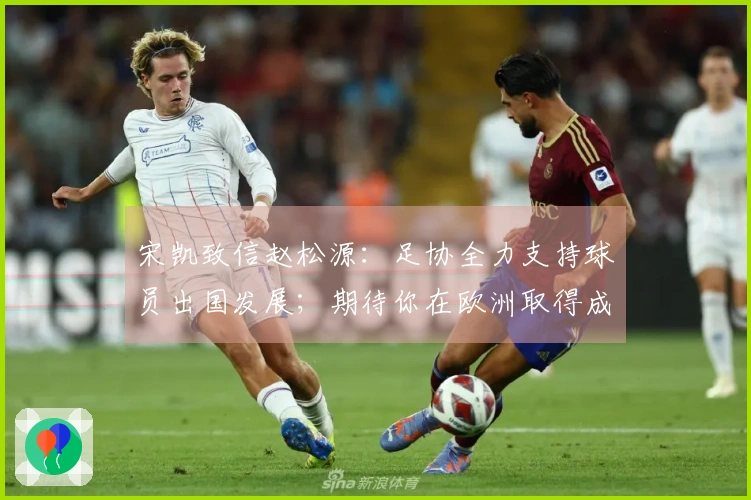 宋凯致信赵松源：足协全力支持球员出国发展；期待你在欧洲取得成功